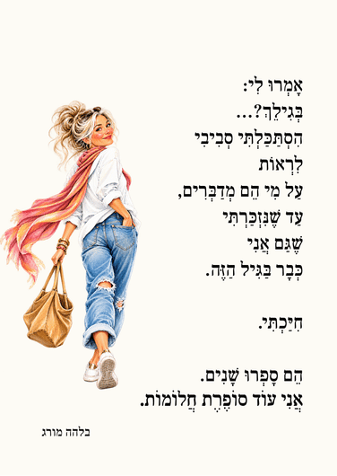 אמרו לי: בגילך?... הסתכלתי סביבי לראות על מי הם מדברים, עד שנזכרתי שגם אני כבר בגיל הזה. חייכתי. הם ספרו שנים. אני עוד סופרת חלומות. בלהה מורג.
