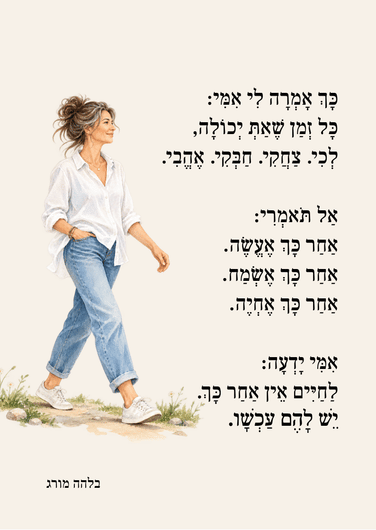 כך אמרה לי אמי: כל זמן שאת יכולה, לכי. צחקי. חבקי. אהבי. אל תאמרי: אחר כך אעשה. אחר כך אשמח. אחר כך אחיה. אמי ידעה: לחיים אין אחר כך. יש להם עכשיו. בלהה מורג.